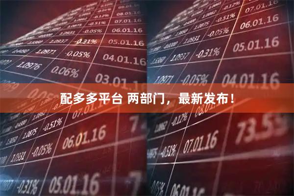 配多多平台 两部门，最新发布！
