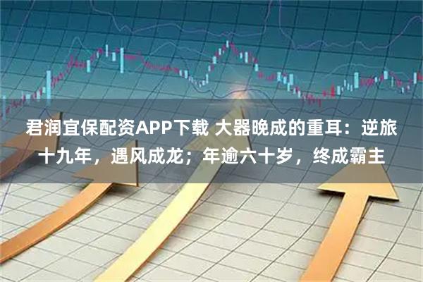 君润宜保配资APP下载 大器晚成的重耳：逆旅十九年，遇风成龙；年逾六十岁，终成霸主