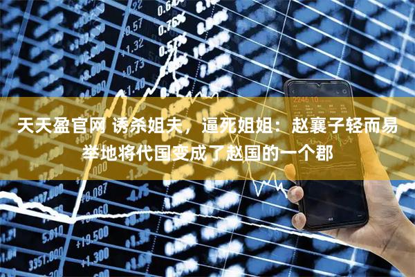 天天盈官网 诱杀姐夫，逼死姐姐：赵襄子轻而易举地将代国变成了赵国的一个郡