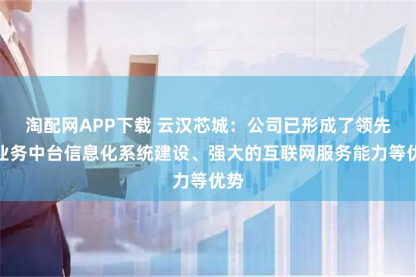 淘配网APP下载 云汉芯城：公司已形成了领先的业务中台信息化系统建设、强大的互联网服务能力等优势