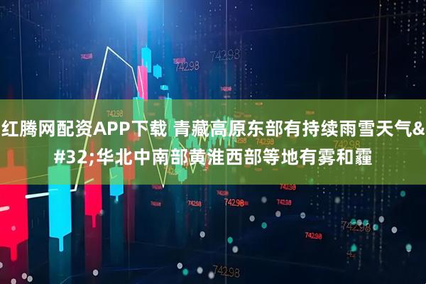 红腾网配资APP下载 青藏高原东部有持续雨雪天气 华北中南部黄淮西部等地有雾和霾