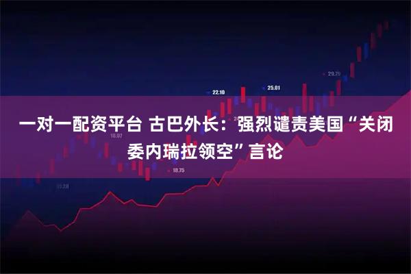 一对一配资平台 古巴外长：强烈谴责美国“关闭委内瑞拉领空”言论