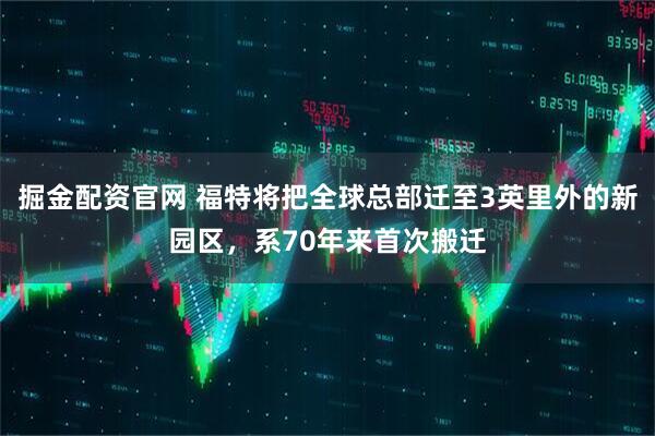 掘金配资官网 福特将把全球总部迁至3英里外的新园区，系70年来首次搬迁