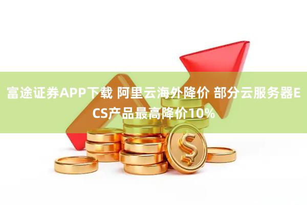 富途证券APP下载 阿里云海外降价 部分云服务器ECS产品最高降价10%