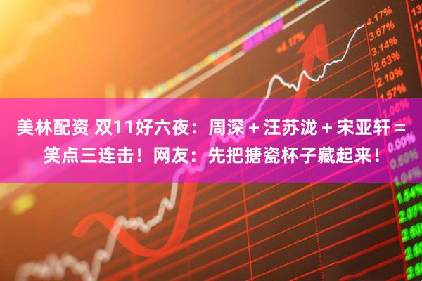 美林配资 双11好六夜：周深＋汪苏泷＋宋亚轩＝笑点三连击！网友：先把搪瓷杯子藏起来！