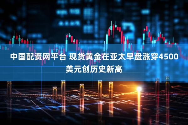 中国配资网平台 现货黄金在亚太早盘涨穿4500美元创历史新高