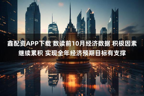 鑫配资APP下载 数读前10月经济数据 积极因素继续累积 实现全年经济预期目标有支撑