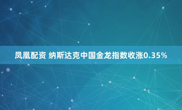 凤凰配资 纳斯达克中国金龙指数收涨0.35%