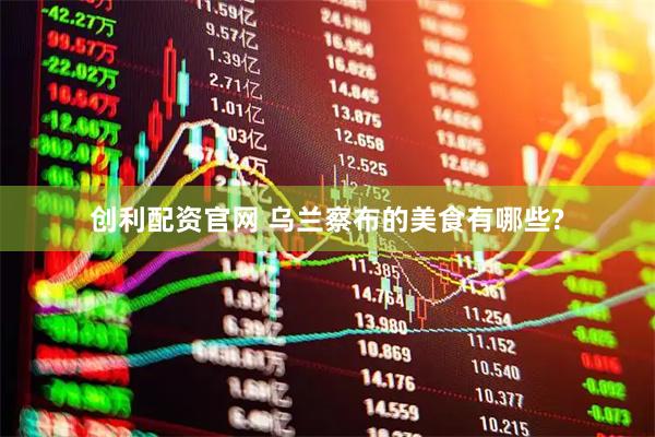 创利配资官网 乌兰察布的美食有哪些?
