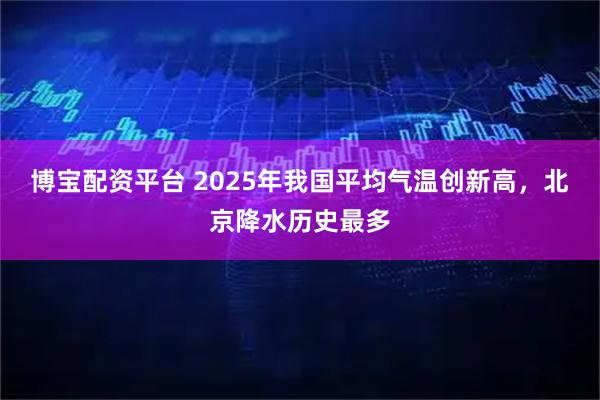 博宝配资平台 2025年我国平均气温创新高，北京降水历史最多