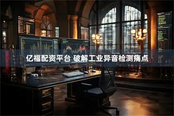 亿福配资平台 破解工业异音检测痛点