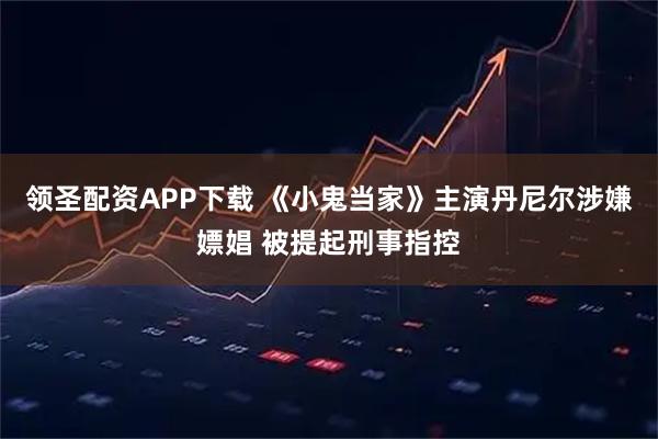 领圣配资APP下载 《小鬼当家》主演丹尼尔涉嫌嫖娼 被提起刑事指控