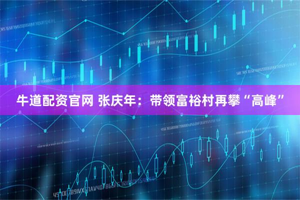牛道配资官网 张庆年：带领富裕村再攀“高峰”