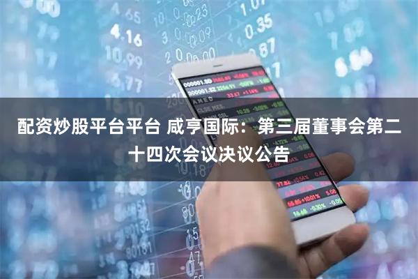 配资炒股平台平台 咸亨国际：第三届董事会第二十四次会议决议公告
