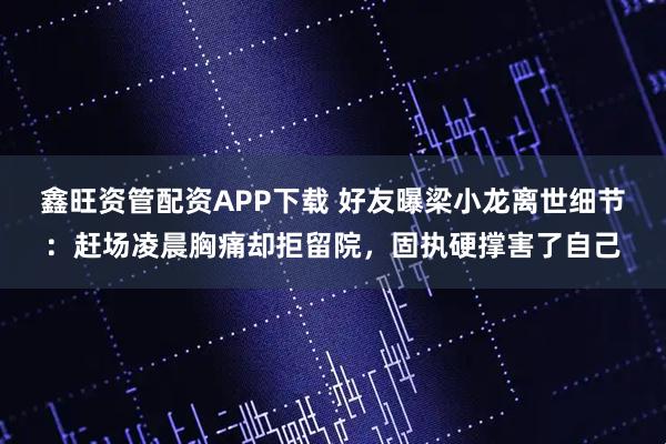 鑫旺资管配资APP下载 好友曝梁小龙离世细节：赶场凌晨胸痛却拒留院，固执硬撑害了自己