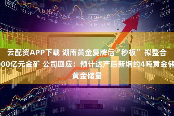 云配资APP下载 湖南黄金复牌后“秒板” 拟整合6000亿元金矿 公司回应：预计达产后新增约4吨黄金储量