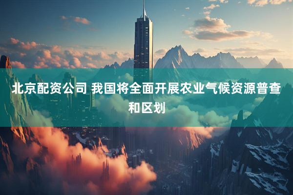 北京配资公司 我国将全面开展农业气候资源普查和区划