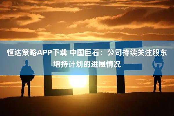 恒达策略APP下载 中国巨石：公司持续关注股东增持计划的进展情况