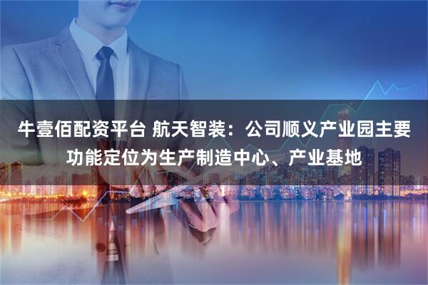 牛壹佰配资平台 航天智装：公司顺义产业园主要功能定位为生产制造中心、产业基地