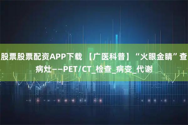 股票股票配资APP下载 【广医科普】“火眼金睛”查病灶——PET/CT_检查_病变_代谢