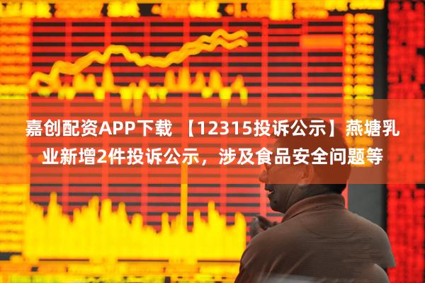 嘉创配资APP下载 【12315投诉公示】燕塘乳业新增2件投诉公示，涉及食品安全问题等