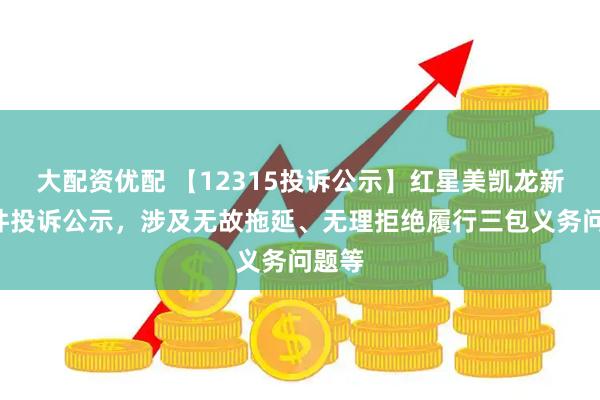 大配资优配 【12315投诉公示】红星美凯龙新增9件投诉公示，涉及无故拖延、无理拒绝履行三包义务问题等