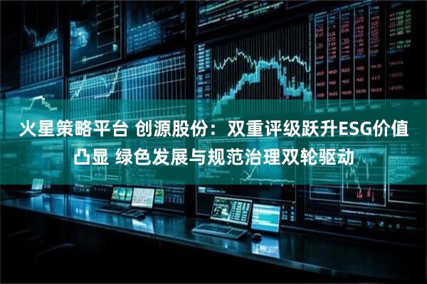 火星策略平台 创源股份：双重评级跃升ESG价值凸显 绿色发展与规范治理双轮驱动