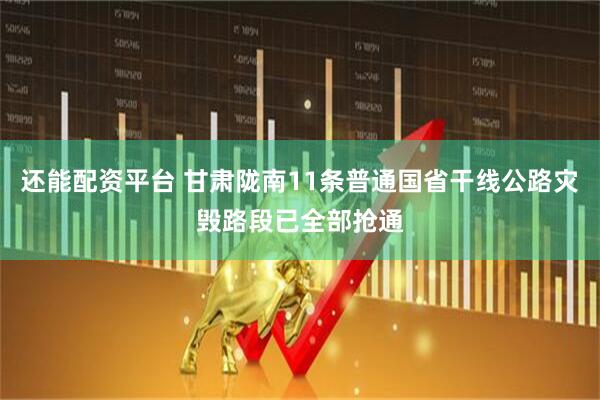 还能配资平台 甘肃陇南11条普通国省干线公路灾毁路段已全部抢通