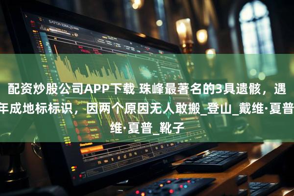 配资炒股公司APP下载 珠峰最著名的3具遗骸，遇难20年成地标标识，因两个原因无人敢搬_登山_戴维·夏普_靴子