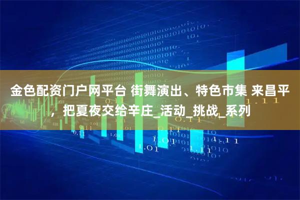 金色配资门户网平台 街舞演出、特色市集 来昌平，把夏夜交给辛庄_活动_挑战_系列