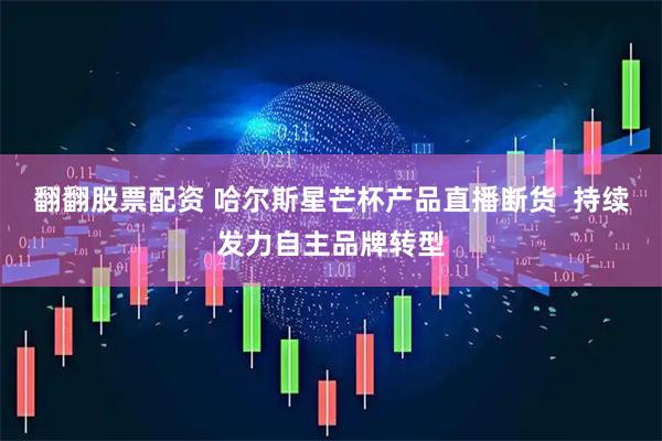 翻翻股票配资 哈尔斯星芒杯产品直播断货  持续发力自主品牌转型