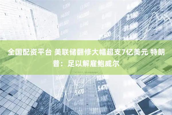 全国配资平台 美联储翻修大幅超支7亿美元 特朗普：足以解雇鲍威尔