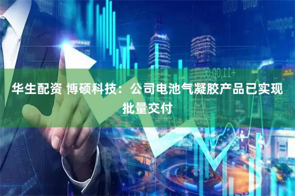 华生配资 博硕科技：公司电池气凝胶产品已实现批量交付