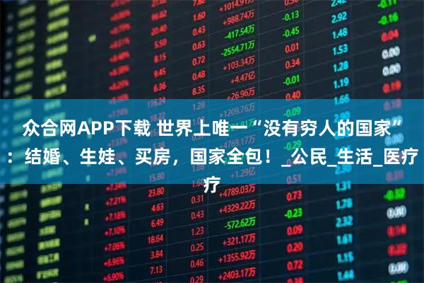 众合网APP下载 世界上唯一“没有穷人的国家”：结婚、生娃、买房，国家全包！_公民_生活_医疗