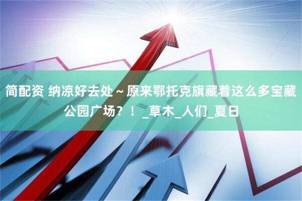 简配资 纳凉好去处～原来鄂托克旗藏着这么多宝藏公园广场？！_草木_人们_夏日