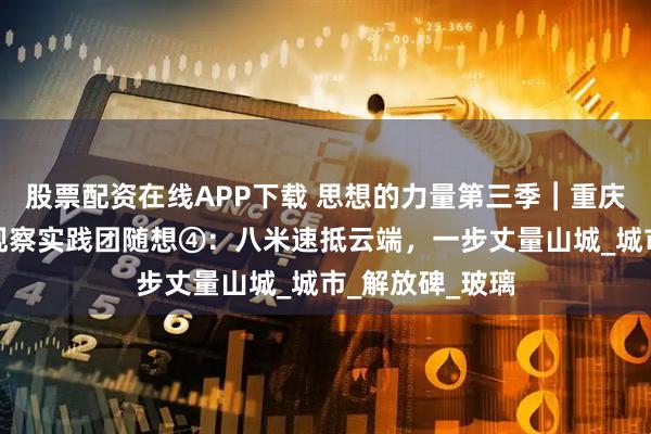 股票配资在线APP下载 思想的力量第三季︱重庆第二师范学院观察实践团随想④：八米速抵云端，一步丈量山城_城市_解放碑_玻璃