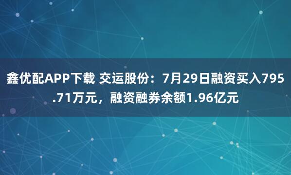 鑫优配APP下载 交运股份：7月29日融资买入795.71万元，融资融券余额1.96亿元