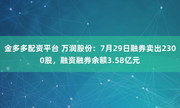 金多多配资平台 万润股份：7月29日融券卖出2300股，融资融券余额3.58亿元