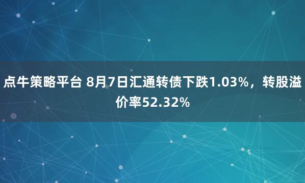 点牛策略平台 8月7日汇通转债下跌1.03%，转股溢价率52.32%