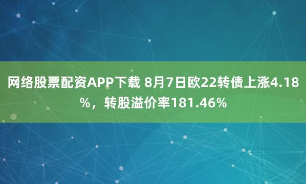 网络股票配资APP下载 8月7日欧22转债上涨4.18%，转股溢价率181.46%