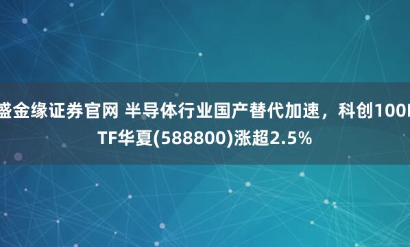 盛金缘证券官网 半导体行业国产替代加速，科创100ETF华夏(588800)涨超2.5%