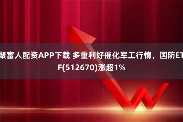 聚富人配资APP下载 多重利好催化军工行情，国防ETF(512670)涨超1%