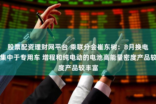 股票配资理财网平台 乘联分会崔东树：8月换电车型集中于专用车 增程和纯电动的电池高能量密度产品较丰富