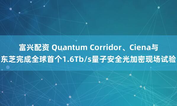 富兴配资 Quantum Corridor、Ciena与东芝完成全球首个1.6Tb/s量子安全光加密现场试验