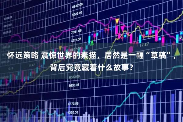 怀远策略 震惊世界的素描，居然是一幅“草稿”，背后究竟藏着什么故事？